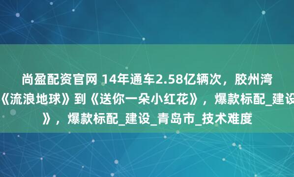 尚盈配资官网 14年通车2.58亿辆次，胶州湾大桥生日快乐！从《流浪地球》到《送你一朵小红花》，爆款标配_建设_青岛市_技术难度