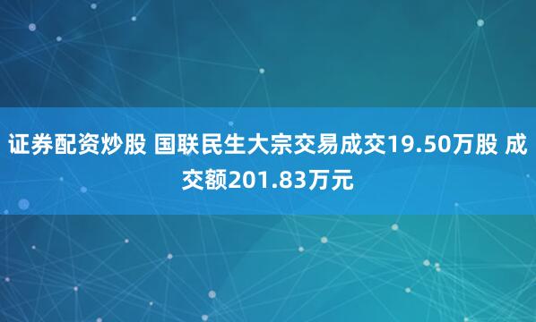 证券配资炒股 国联民生大宗交易成交19.50万股 成交额201.83万元