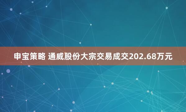申宝策略 通威股份大宗交易成交202.68万元