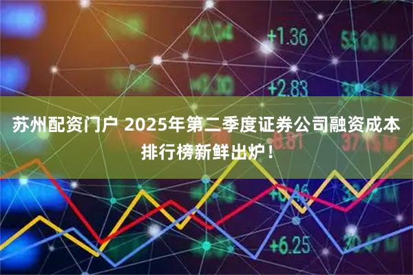 苏州配资门户 2025年第二季度证券公司融资成本排行榜新鲜出炉！