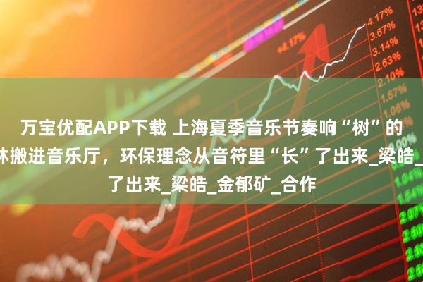 万宝优配APP下载 上海夏季音乐节奏响“树”的呼吸：把森林搬进音乐厅，环保理念从音符里“长”了出来_梁皓_金郁矿_合作