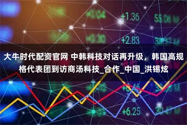 大牛时代配资官网 中韩科技对话再升级，韩国高规格代表团到访商汤科技_合作_中国_洪锡炫