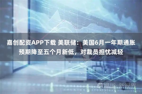 嘉创配资APP下载 美联储：美国6月一年期通胀预期降至五个月新低，对裁员担忧减轻