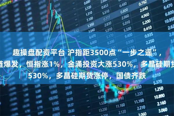 趣操盘配资平台 沪指距3500点“一步之遥”，光伏、算力产业链爆发，恒指涨1%，金涌投资大涨530%，多晶硅期货涨停，国债齐跌
