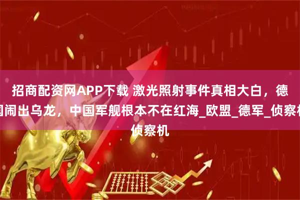 招商配资网APP下载 激光照射事件真相大白，德国闹出乌龙，中国军舰根本不在红海_欧盟_德军_侦察机