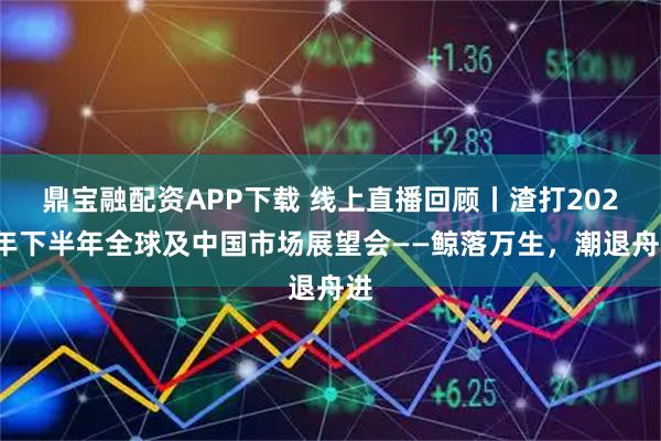 鼎宝融配资APP下载 线上直播回顾丨渣打2025年下半年全球及中国市场展望会——鲸落万生，潮退舟进