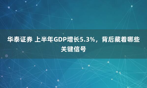 华泰证券 上半年GDP增长5.3%，背后藏着哪些关键信号