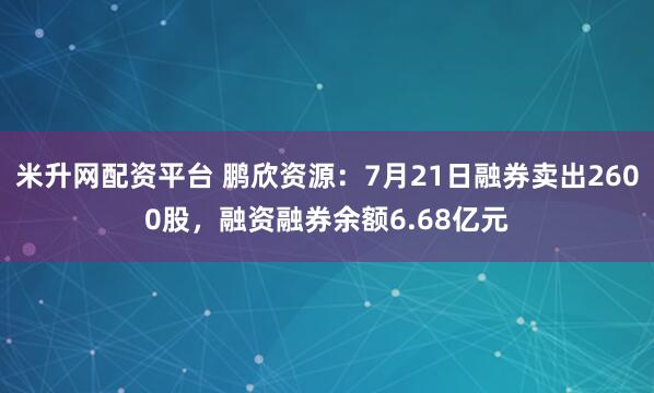 米升网配资平台 鹏欣资源：7月21日融券卖出2600股，融资融券余额6.68亿元