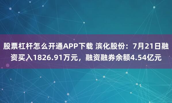 股票杠杆怎么开通APP下载 滨化股份：7月21日融资买入1826.91万元，融资融券余额4.54亿元