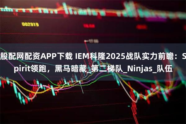 股配网配资APP下载 IEM科隆2025战队实力前瞻：Spirit领跑，黑马暗藏_第二梯队_Ninjas_队伍