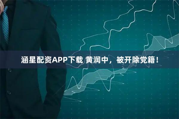 涵星配资APP下载 黄润中，被开除党籍！