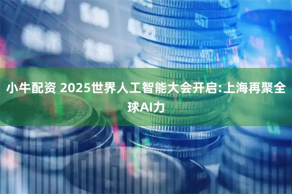 小牛配资 2025世界人工智能大会开启:上海再聚全球AI力