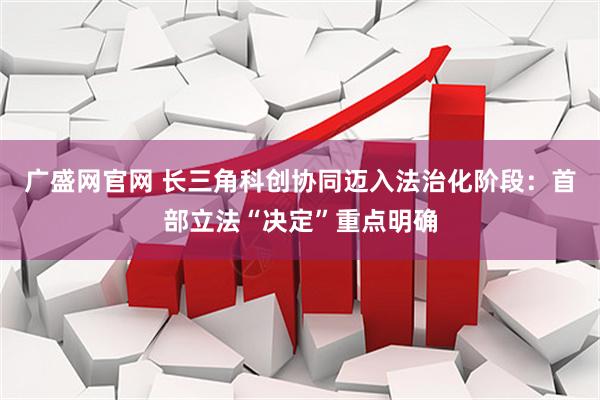 广盛网官网 长三角科创协同迈入法治化阶段：首部立法“决定”重点明确