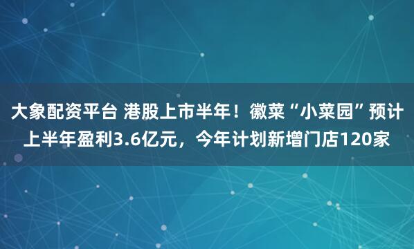大象配资平台 港股上市半年！徽菜“小菜园”预计上半年盈利3.6亿元，今年计划新增门店120家