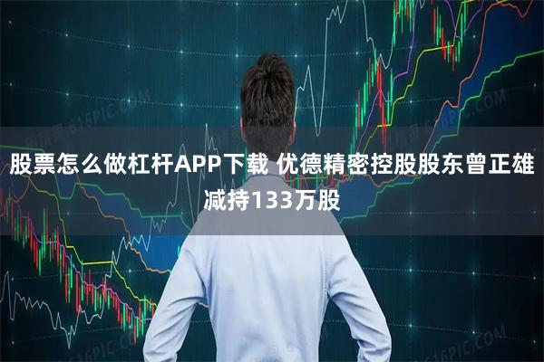 股票怎么做杠杆APP下载 优德精密控股股东曾正雄减持133万股