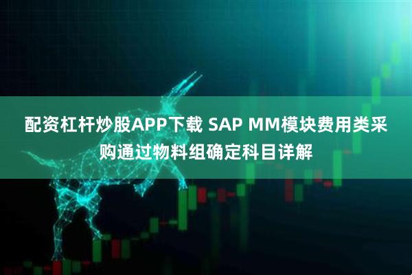 配资杠杆炒股APP下载 SAP MM模块费用类采购通过物料组确定科目详解