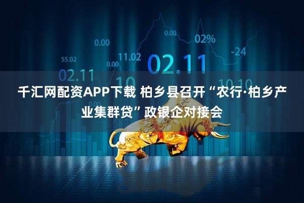 千汇网配资APP下载 柏乡县召开“农行·柏乡产业集群贷”政银企对接会