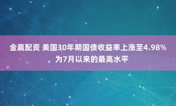 金赢配资 美国30年期国债收益率上涨至4.98%，为7月以来的最高水平
