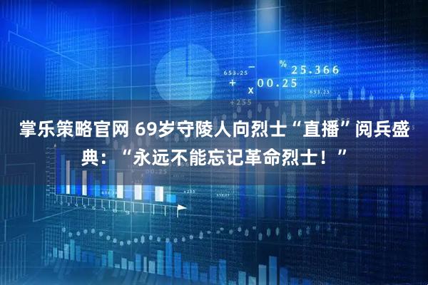 掌乐策略官网 69岁守陵人向烈士“直播”阅兵盛典：“永远不能忘记革命烈士！”