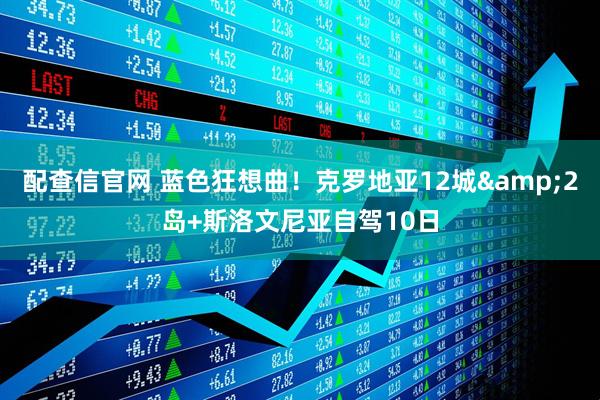 配查信官网 蓝色狂想曲！克罗地亚12城&2岛+斯洛文尼亚自驾10日