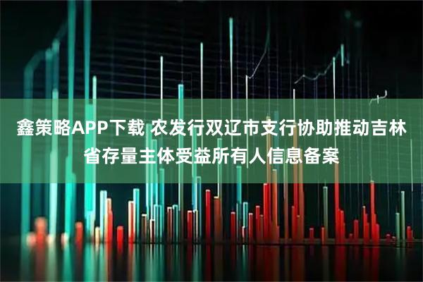 鑫策略APP下载 农发行双辽市支行协助推动吉林省存量主体受益所有人信息备案