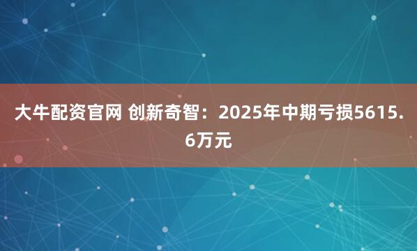 大牛配资官网 创新奇智：2025年中期亏损5615.6万元