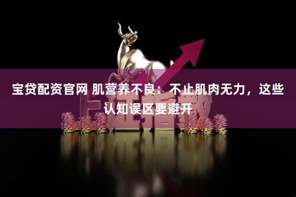 宝贷配资官网 肌营养不良：不止肌肉无力，这些认知误区要避开