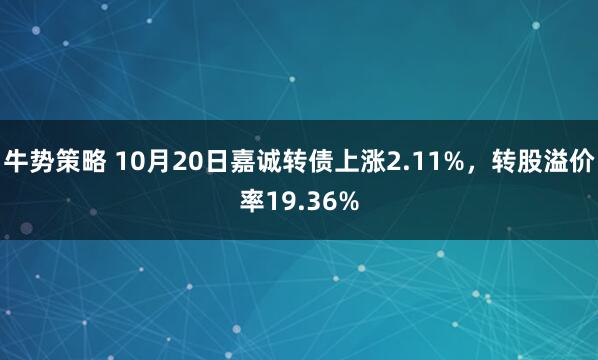 牛势策略 10月20日嘉诚转债上涨2.11%，转股溢价率19.36%