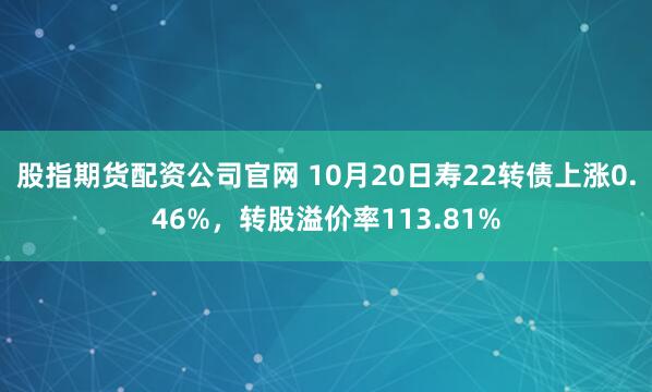 股指期货配资公司官网 10月20日寿22转债上涨0.46%，转股溢价率113.81%