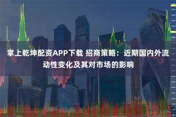 掌上乾坤配资APP下载 招商策略：近期国内外流动性变化及其对市场的影响