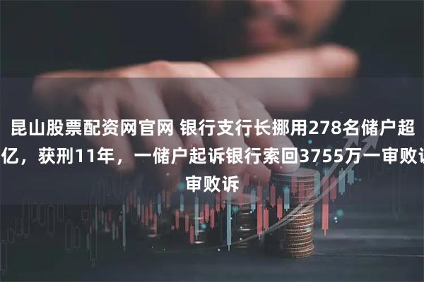 昆山股票配资网官网 银行支行长挪用278名储户超2亿，获刑11年，一储户起诉银行索回3755万一审败诉