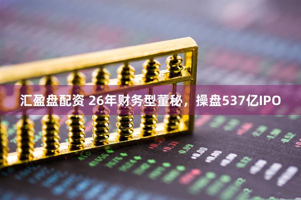 汇盈盘配资 26年财务型董秘，操盘537亿IPO
