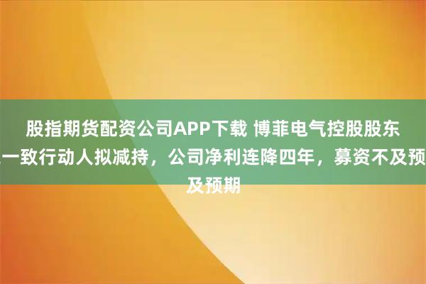 股指期货配资公司APP下载 博菲电气控股股东之一致行动人拟减持，公司净利连降四年，募资不及预期