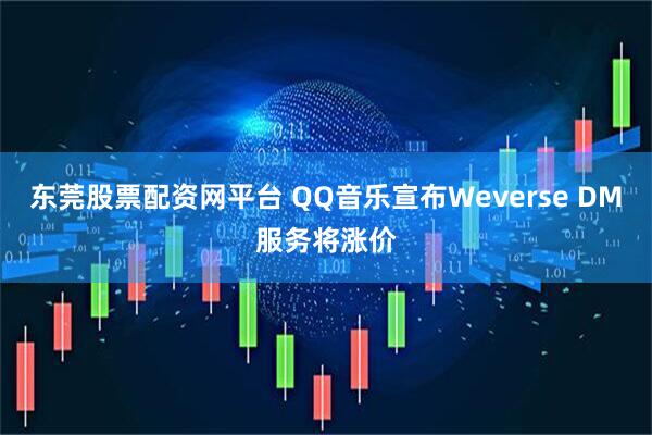 东莞股票配资网平台 QQ音乐宣布Weverse DM服务将涨价