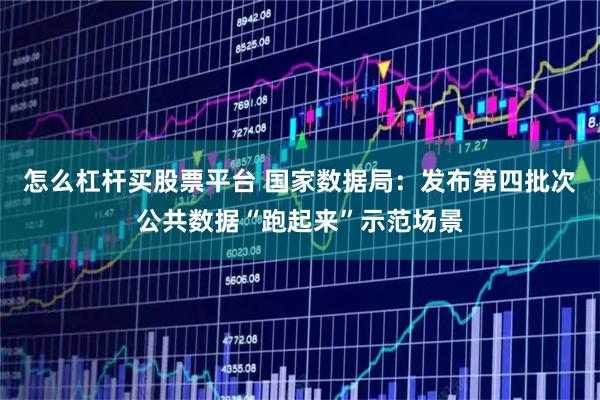 怎么杠杆买股票平台 国家数据局：发布第四批次公共数据“跑起来”示范场景