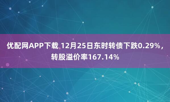 优配网APP下载 12月25日东时转债下跌0.29%，转股溢价率167.14%