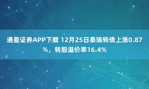 通盈证券APP下载 12月25日泰瑞转债上涨0.87%，转股溢价率16.4%