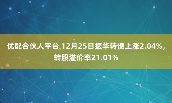 优配合伙人平台 12月25日振华转债上涨2.04%，转股溢价率21.01%