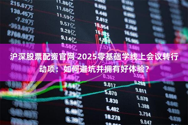 沪深股票配资官网 2025零基础学线上会议转行动项：如何避坑并拥有好体验？