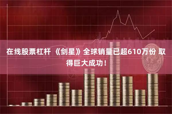在线股票杠杆 《剑星》全球销量已超610万份 取得巨大成功！