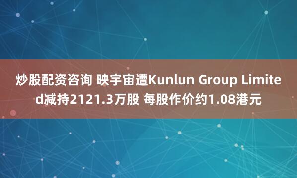 炒股配资咨询 映宇宙遭Kunlun Group Limited减持2121.3万股 每股作价约1.08港元