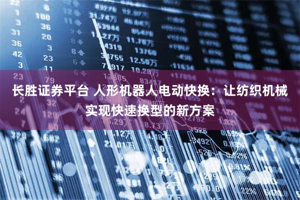 长胜证券平台 人形机器人电动快换：让纺织机械实现快速换型的新方案