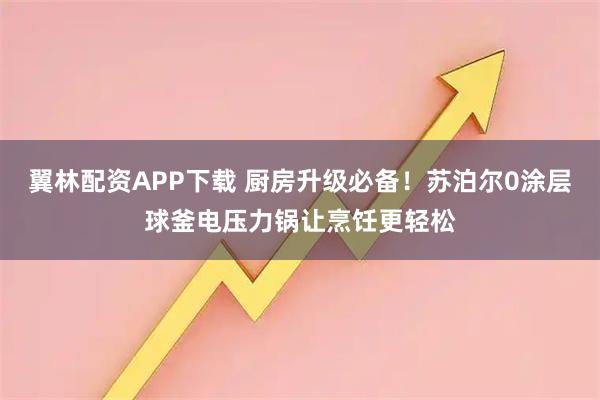 翼林配资APP下载 厨房升级必备！苏泊尔0涂层球釜电压力锅让烹饪更轻松