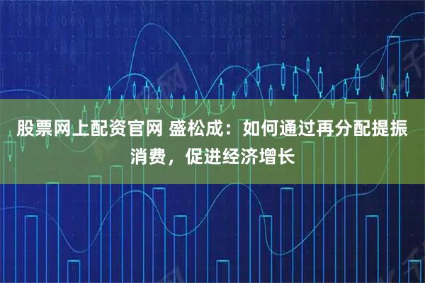 股票网上配资官网 盛松成：如何通过再分配提振消费，促进经济增长