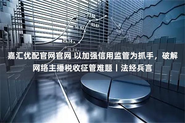 嘉汇优配官网官网 以加强信用监管为抓手，破解网络主播税收征管难题丨法经兵言