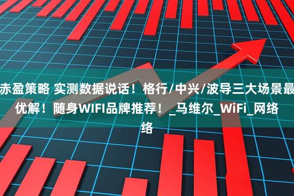 赤盈策略 实测数据说话！格行/中兴/波导三大场景最优解！随身WIFI品牌推荐！_马维尔_WiFi_网络