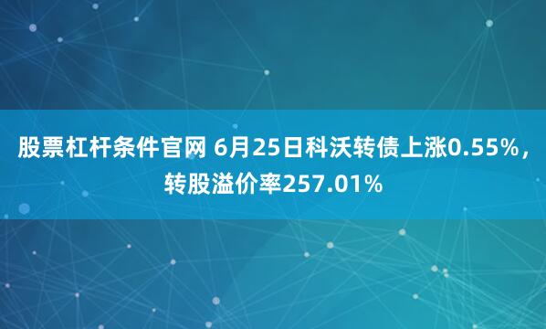 股票杠杆条件官网 6月25日科沃转债上涨0.55%，转股溢价率257.01%