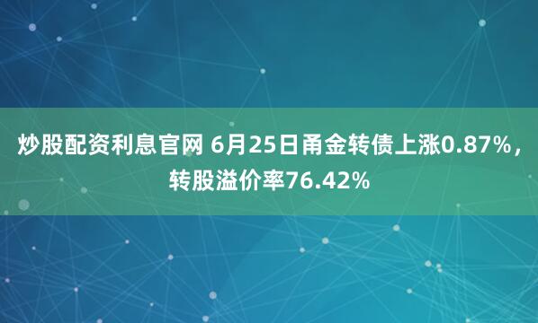 炒股配资利息官网 6月25日甬金转债上涨0.87%，转股溢价率76.42%