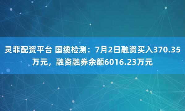 灵菲配资平台 国缆检测：7月2日融资买入370.35万元，融资融券余额6016.23万元