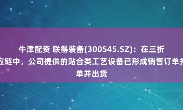 牛津配资 联得装备(300545.SZ)：在三折屏供应链中，公司提供的贴合类工艺设备已形成销售订单并出货